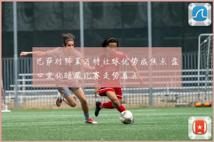 巴萨对阵莱万特让球优势成焦点 盘口变化暗藏比赛走势看点