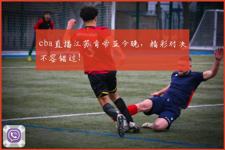 cba直播江苏肯帝亚今晚，精彩对决不容错过！