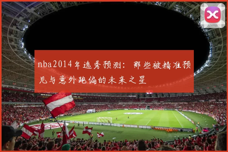 nba2014年选秀预测：那些被精准预见与意外跑偏的未来之星