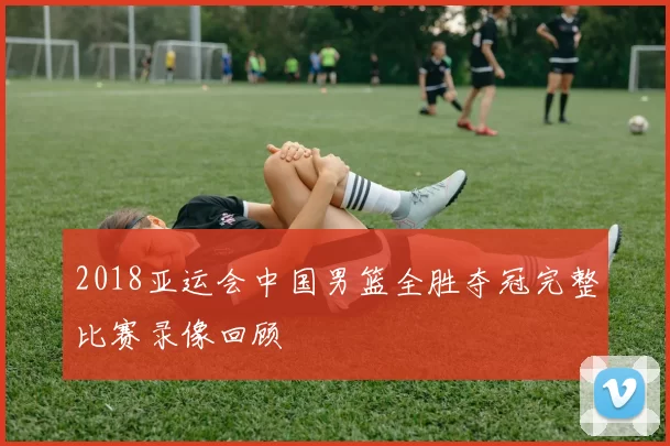 2018亚运会中国男篮全胜夺冠完整比赛录像回顾