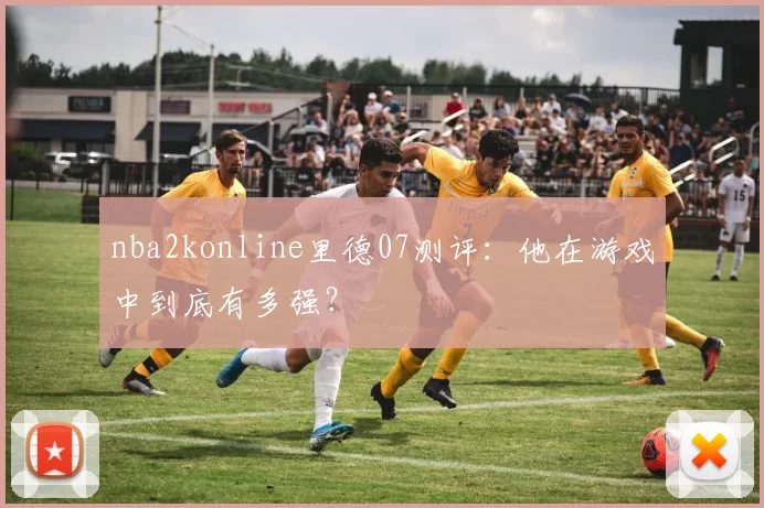 nba2konline里德07测评:他在游戏中到底有多强?