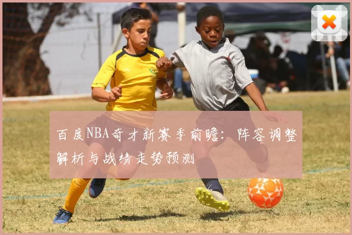 百度NBA奇才新赛季前瞻：阵容调整解析与战绩走势预测