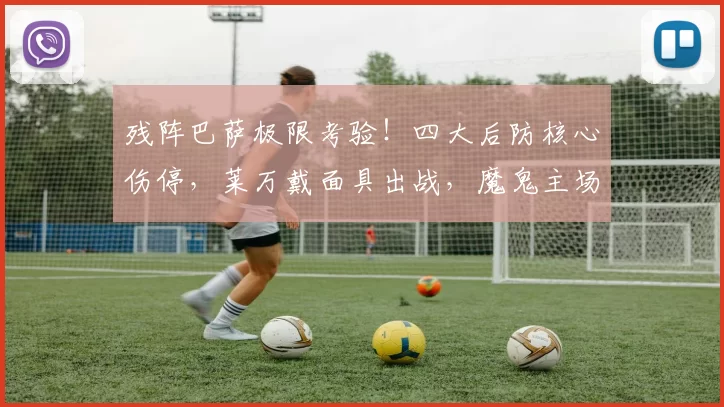 残阵巴萨极限考验！四大后防核心伤停，莱万戴面具出战，魔鬼主场能否守住积分领先_欧冠_马德里竞技_皇家马德里