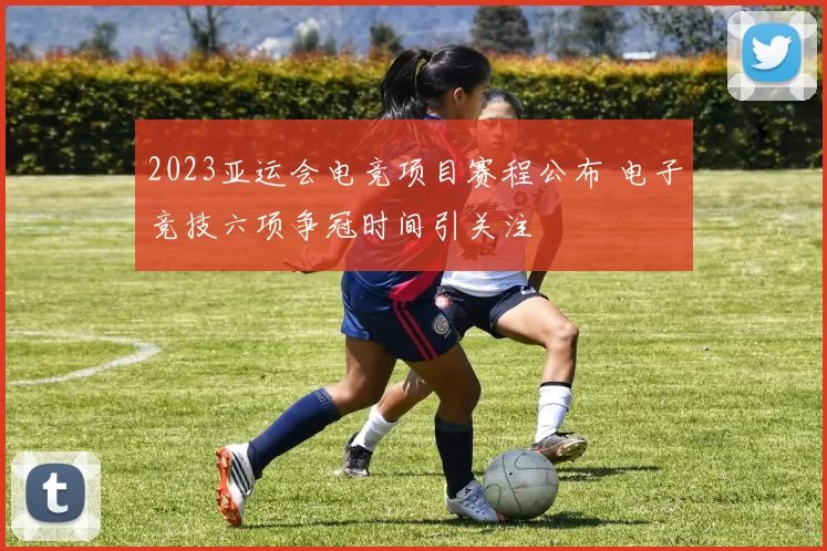 2023亚运会电竞项目赛程公布 电子竞技六项争冠时间引关注