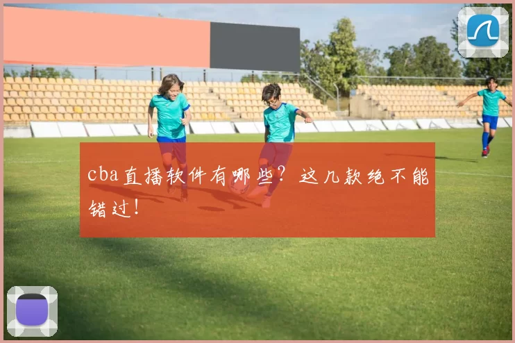 cba直播软件有哪些？这几款绝不能错过！