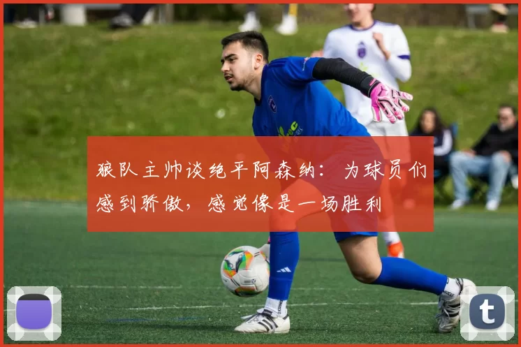 狼队主帅谈绝平阿森纳：为球员们感到骄傲，感觉像是一场胜利