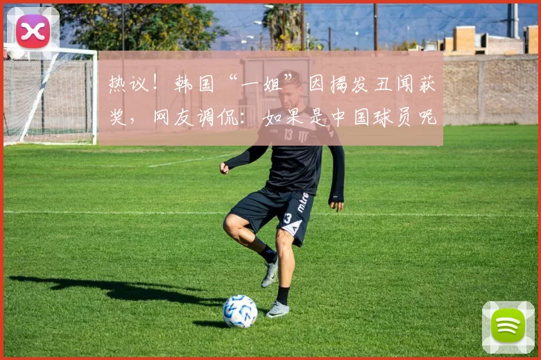 热议！韩国“一姐”因揭发丑闻获奖，网友调侃：如果是中国球员呢