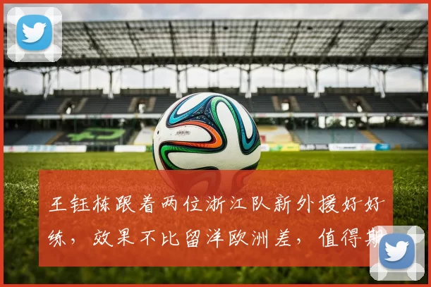 王钰栋跟着两位浙江队新外援好好练，效果不比留洋欧洲差，值得期待_朱鹏宇_国足_邵佳一