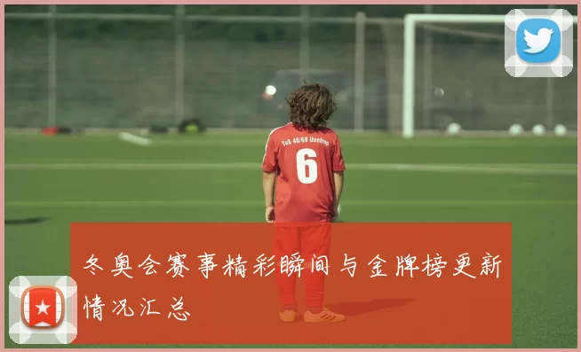 冬奥会赛事精彩瞬间与金牌榜更新情况汇总