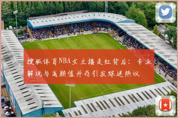 搜狐体育NBA女主播走红背后：专业解说与高颜值并存引发球迷热议