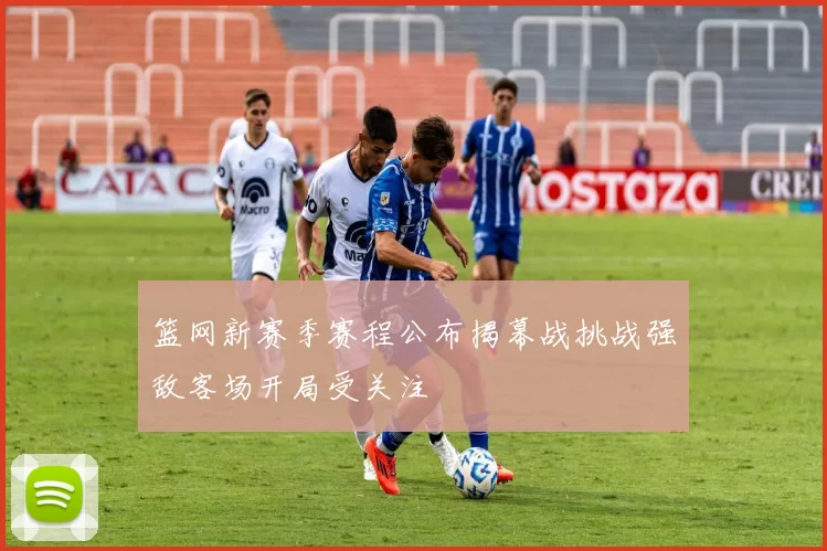 篮网新赛季赛程公布揭幕战挑战强敌客场开局受关注