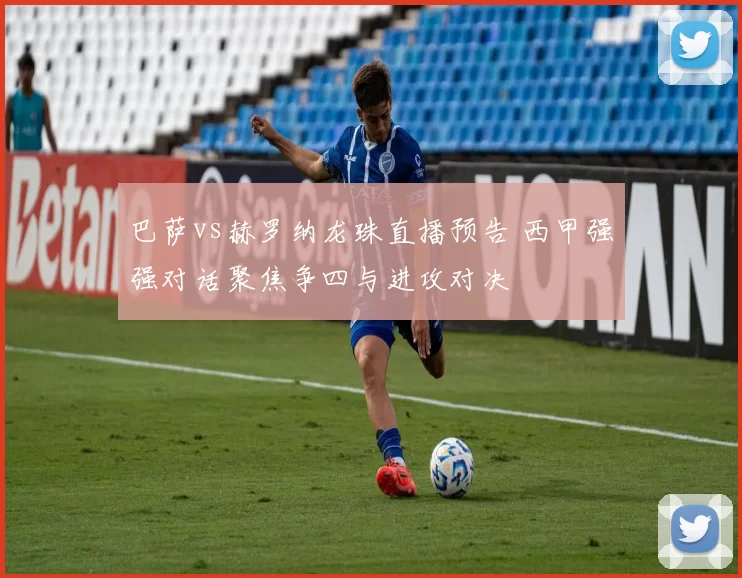 巴萨vs赫罗纳龙珠直播预告 西甲强强对话聚焦争四与进攻对决