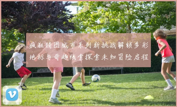 疯狂猜图城市系列新挑战解锁多彩地标与奇趣线索探索未知冒险启程