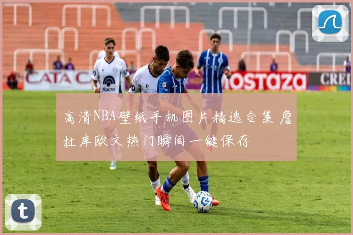 高清NBA壁纸手机图片精选合集 詹杜库欧文热门瞬间一键保存