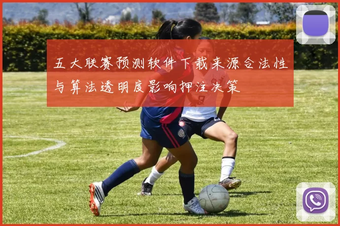 五大联赛预测软件下载来源合法性与算法透明度影响押注决策