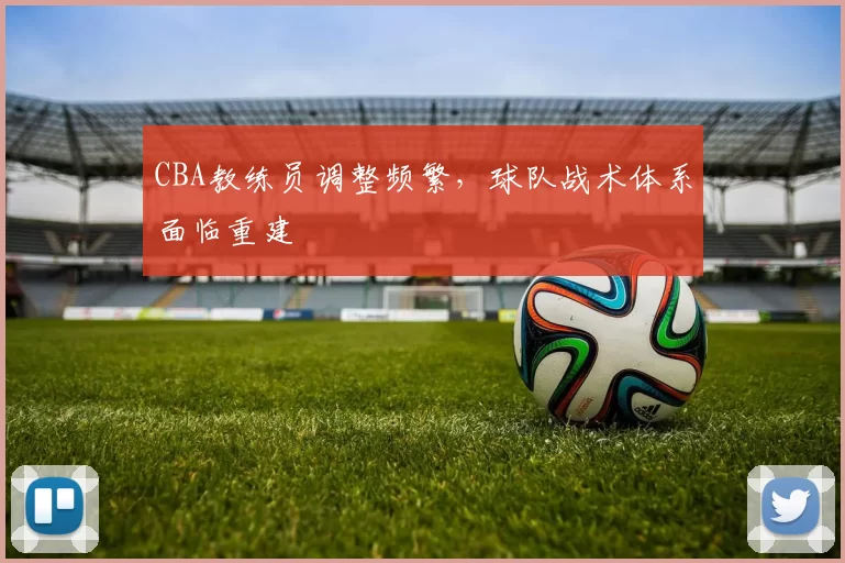 CBA教练员调整频繁，球队战术体系面临重建