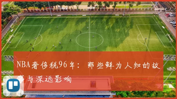 NBA奢侈税96年：那些鲜为人知的故事与深远影响