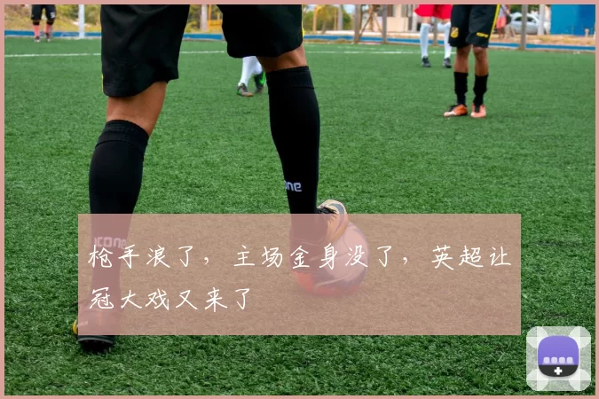 枪手浪了，主场金身没了，英超让冠大戏又来了