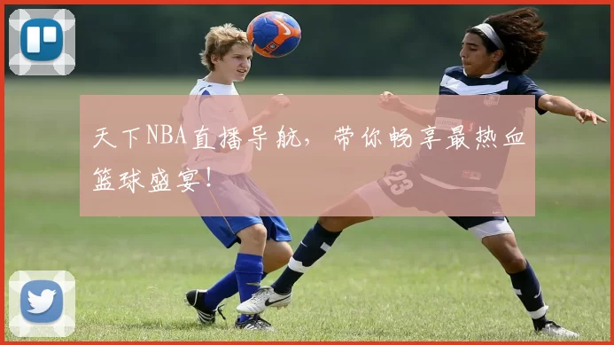 天下NBA直播导航，带你畅享最热血篮球盛宴！