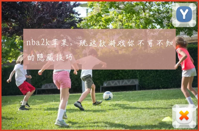 nba2k苹果，玩这款游戏你不可不知的隐藏技巧