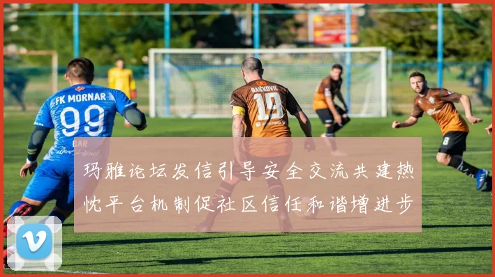 玛雅论坛发信引导安全交流共建热忱平台机制促社区信任和谐增进步