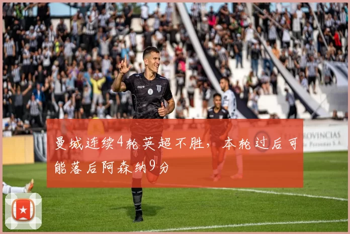 曼城连续4轮英超不胜，本轮过后可能落后阿森纳9分