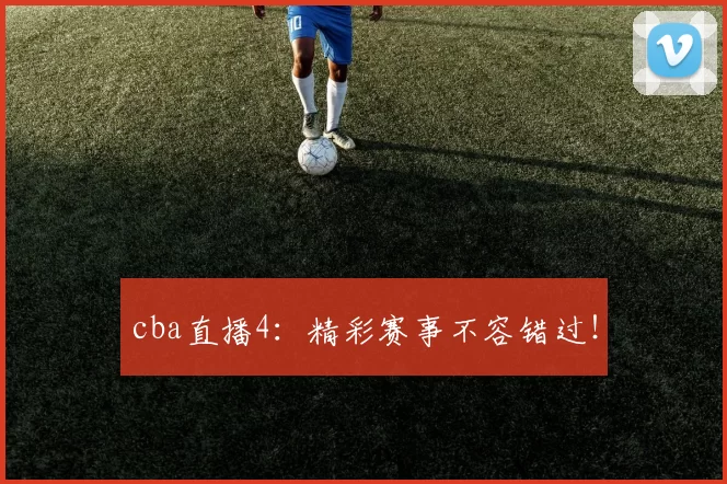 cba直播4：精彩赛事不容错过！