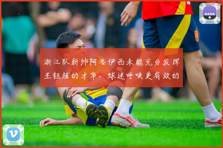 浙江队新帅阿洛伊西未能充分发挥王钰栋的才华,球迷呼唤更有效的战术安排_比赛_卡达内_进球