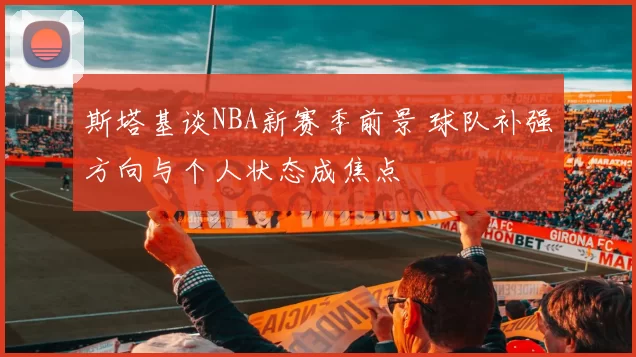 斯塔基谈NBA新赛季前景 球队补强方向与个人状态成焦点