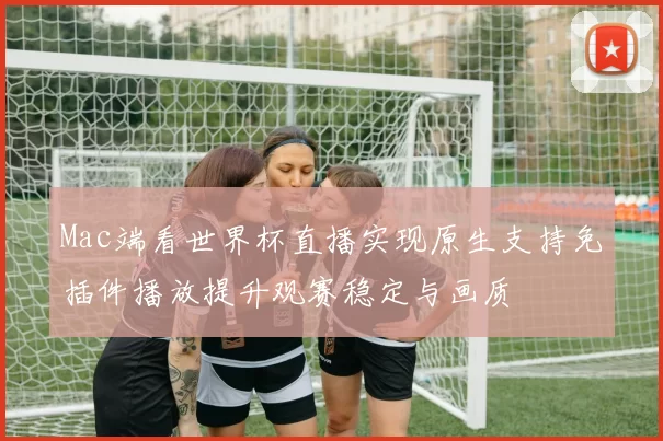 Mac端看世界杯直播实现原生支持免插件播放提升观赛稳定与画质