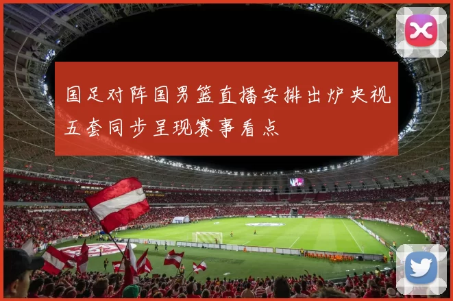 国足对阵国男篮直播安排出炉央视五套同步呈现赛事看点