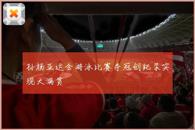 孙杨亚运会游泳比赛夺冠创纪录实现大满贯