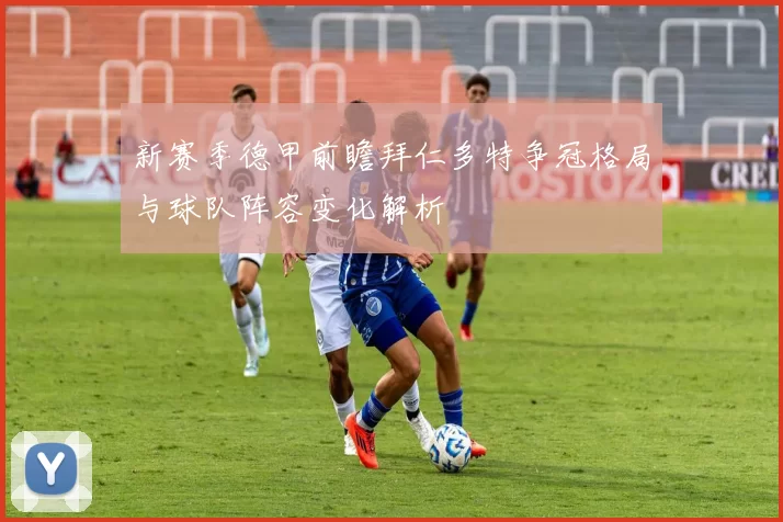 新赛季德甲前瞻拜仁多特争冠格局与球队阵容变化解析