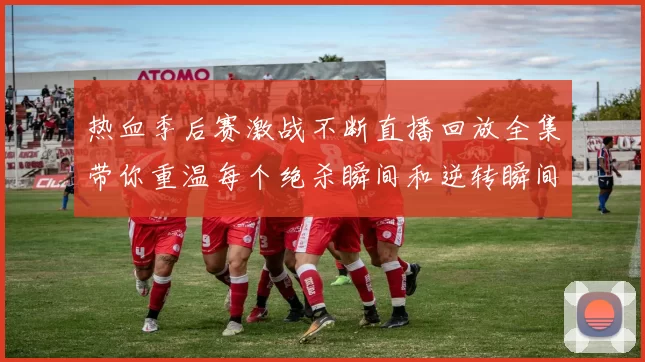 热血季后赛激战不断直播回放全集带你重温每个绝杀瞬间和逆转瞬间