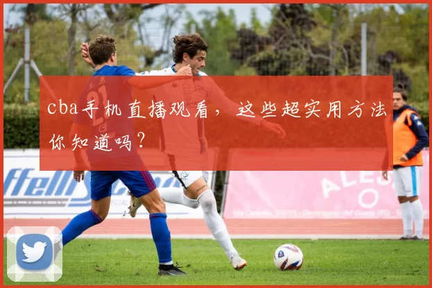 cba手机直播观看，这些超实用方法你知道吗？
