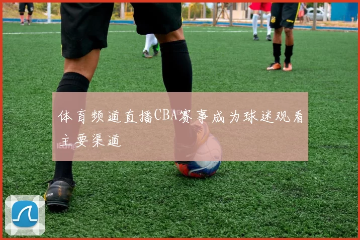 体育频道直播CBA赛事成为球迷观看主要渠道