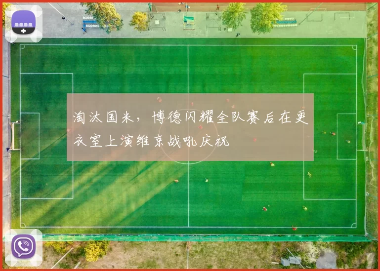 淘汰国米，博德闪耀全队赛后在更衣室上演维京战吼庆祝