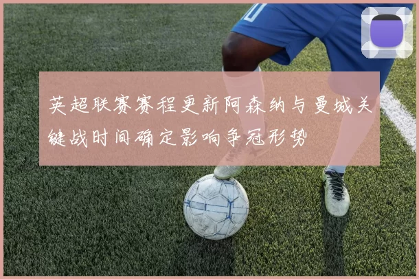 英超联赛赛程更新阿森纳与曼城关键战时间确定影响争冠形势