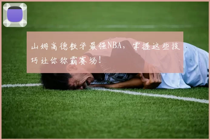 山姆高德教学最强NBA，掌握这些技巧让你称霸赛场！