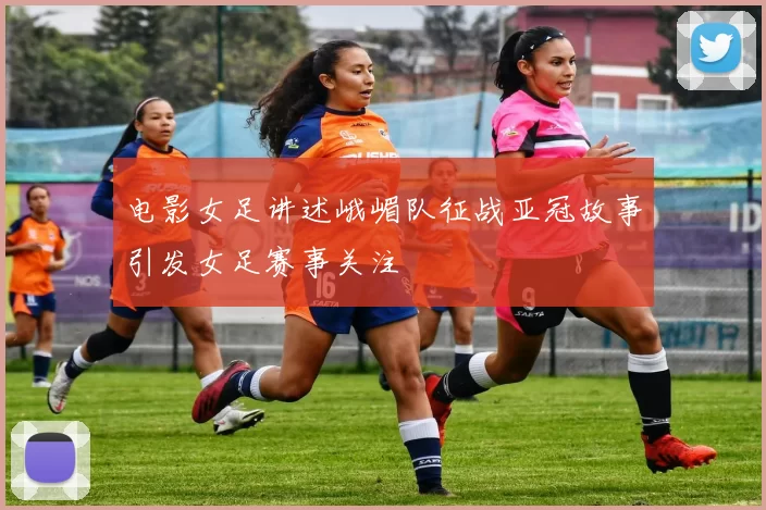 电影女足讲述峨嵋队征战亚冠故事引发女足赛事关注