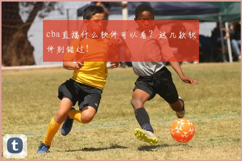 cba直播什么软件可以看？这几款软件别错过！