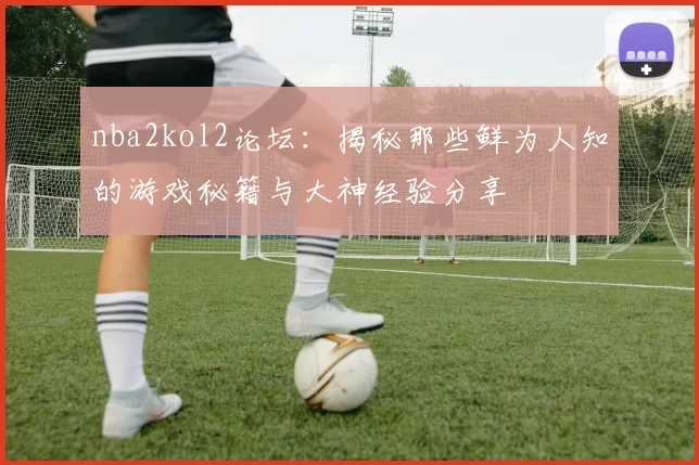 nba2kol2论坛：揭秘那些鲜为人知的游戏秘籍与大神经验分享