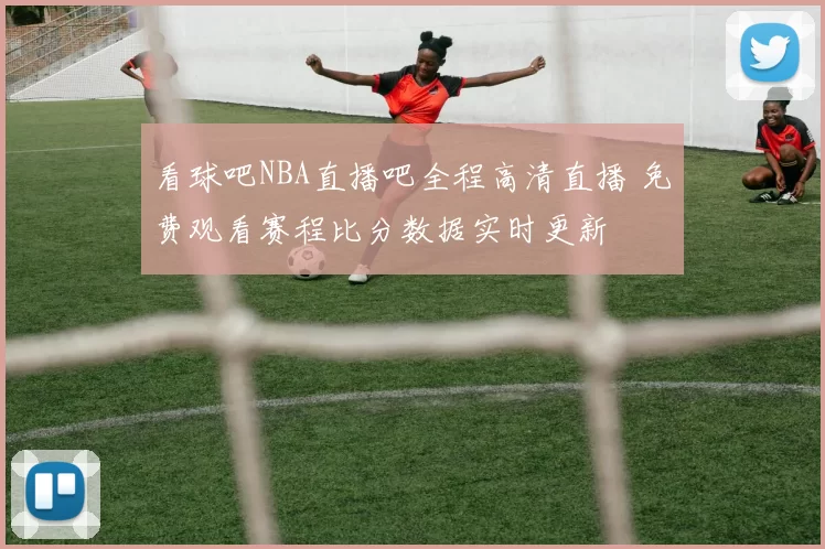 看球吧NBA直播吧全程高清直播 免费观看赛程比分数据实时更新