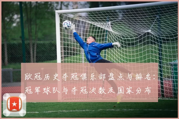 欧冠历史夺冠俱乐部盘点与排名：冠军球队与夺冠次数及国家分布