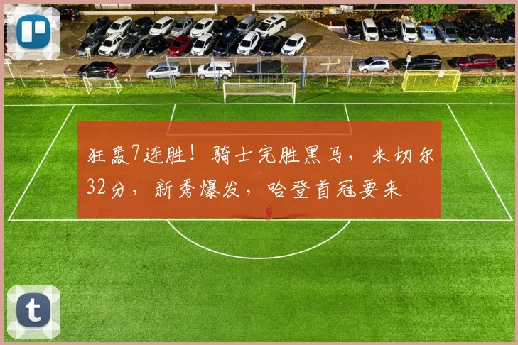 狂轰7连胜！骑士完胜黑马，米切尔32分，新秀爆发，哈登首冠要来