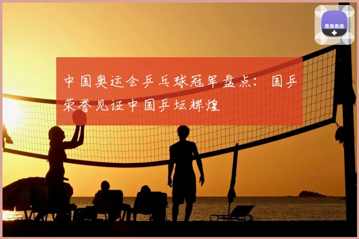 中国奥运会乒乓球冠军盘点：国乒荣誉见证中国乒坛辉煌