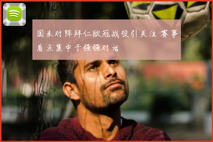 国米对阵拜仁欧冠战役引关注 赛事看点集中于强强对话