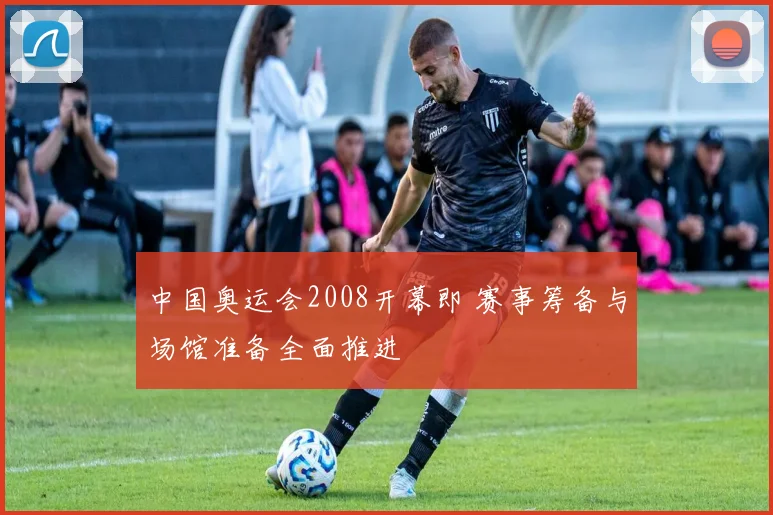 中国奥运会2008开幕即 赛事筹备与场馆准备全面推进