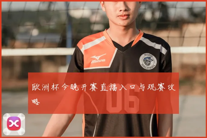 欧洲杯今晚开赛直播入口与观赛攻略