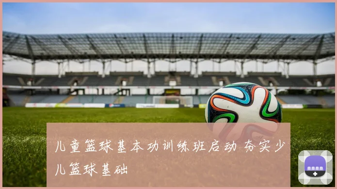 儿童篮球基本功训练班启动 夯实少儿篮球基础